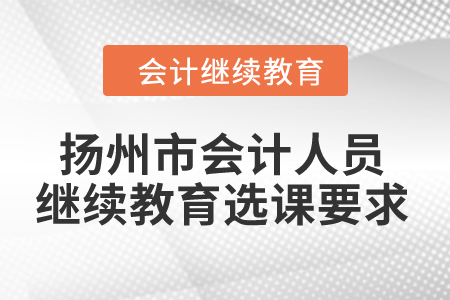 2024年揚(yáng)州市會(huì)計(jì)人員繼續(xù)教育選課要求