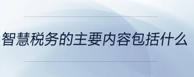 智慧稅務(wù)的主要內(nèi)容包括什么