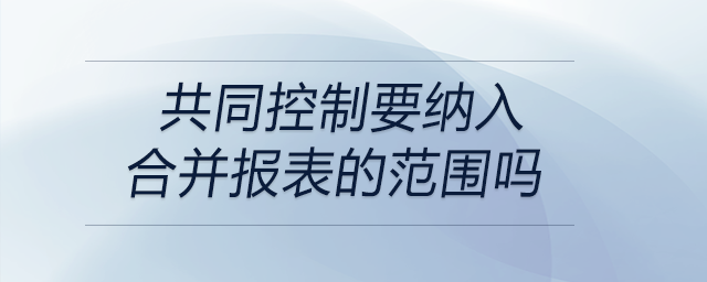 共同控制要納入合并報(bào)表的范圍嗎