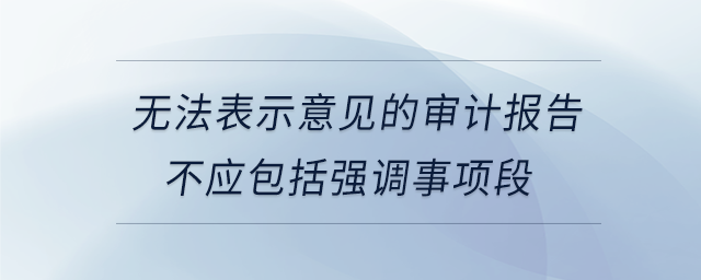 無法表示意見的審計(jì)報(bào)告不應(yīng)包括強(qiáng)調(diào)事項(xiàng)段