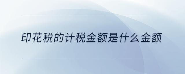 印花稅的計稅金額是什么金額