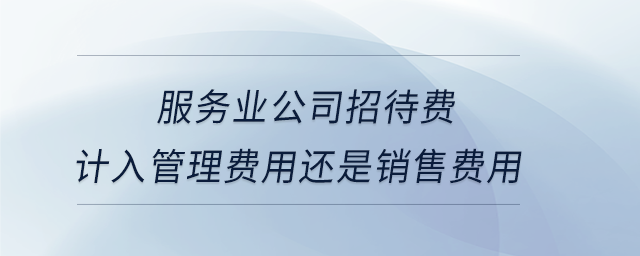 服務(wù)業(yè)公司招待費(fèi)計(jì)入管理費(fèi)用還是銷售費(fèi)用