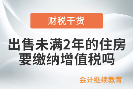 出售購(gòu)入未滿2年的住房，需要繳納增值稅嗎,？