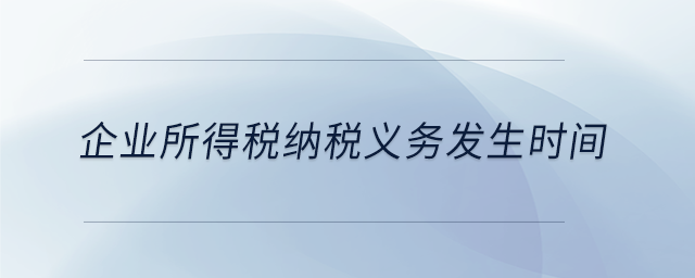 企業(yè)所得稅納稅義務(wù)發(fā)生時(shí)間