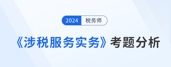 2024年稅務(wù)師《涉稅服務(wù)實(shí)務(wù)》考題分析及25年考試預(yù)測(cè)