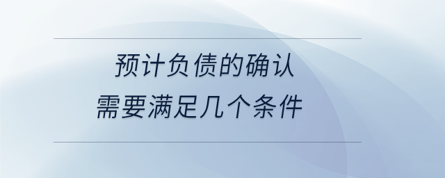 預(yù)計負(fù)債的確認(rèn)需要滿足幾個條件