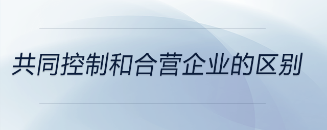 共同控制和合營企業(yè)的區(qū)別