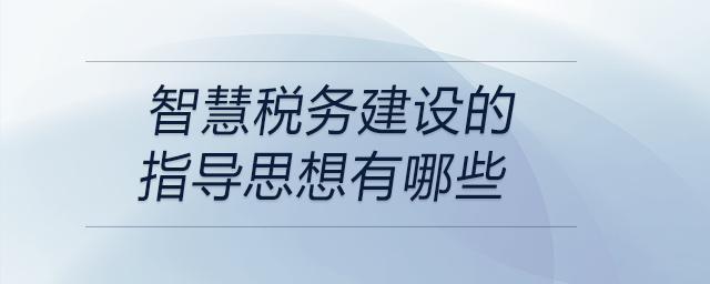 智慧稅務(wù)建設(shè)的指導(dǎo)思想有哪些