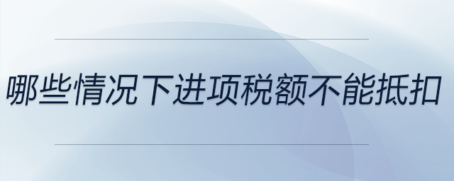 哪些情況下進項稅額不能抵扣