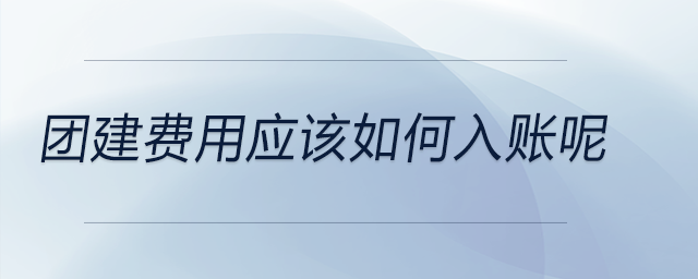 團建費用應(yīng)該如何入賬呢