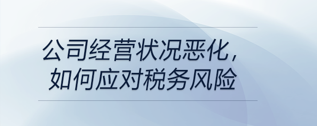 市場(chǎng)環(huán)境下行,，公司經(jīng)營(yíng)狀況惡化，如何應(yīng)對(duì)稅務(wù)風(fēng)險(xiǎn)?