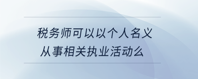 稅務(wù)師可以以個人名義從事相關(guān)執(zhí)業(yè)活動么