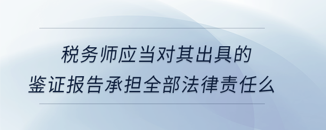 稅務師應當對其出具的鑒證報告承擔全部法律責任么