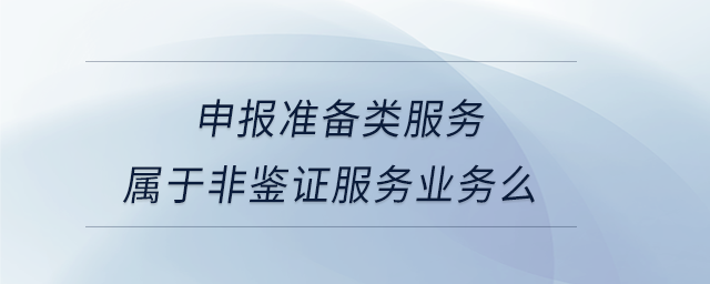 申報(bào)準(zhǔn)備類服務(wù)屬于非鑒證服務(wù)業(yè)務(wù)么