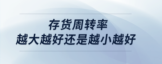 存貨周轉(zhuǎn)率越大越好還是越小越好