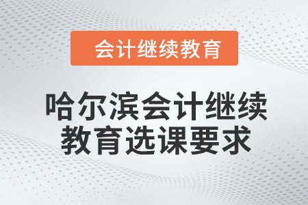 2024年哈爾濱會計人員繼續(xù)教育選課要求