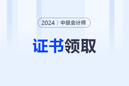 中級會計考完后怎么領證,？2024年什么時候領,？