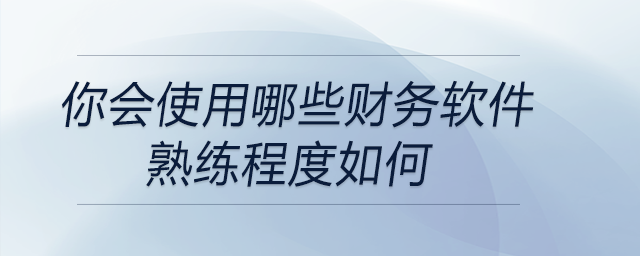 你會使用哪些財(cái)務(wù)軟件,？熟練程度如何