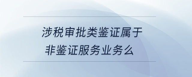 涉稅審批類(lèi)鑒證屬于非鑒證服務(wù)業(yè)務(wù)么