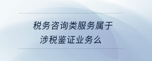 稅務(wù)咨詢(xún)類(lèi)服務(wù)屬于涉稅鑒證業(yè)務(wù)么