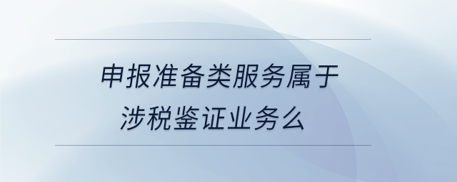 申報準備類服務屬于涉稅鑒證業(yè)務么