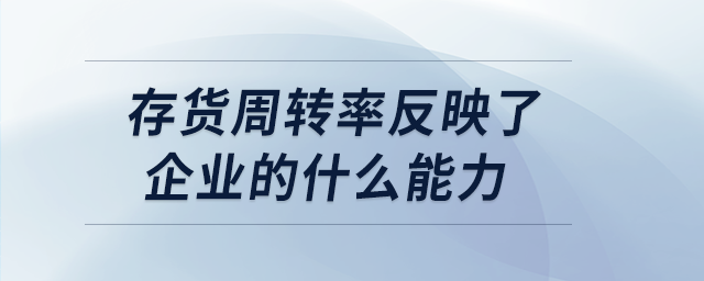 存貨周轉(zhuǎn)率反映了企業(yè)的什么能力