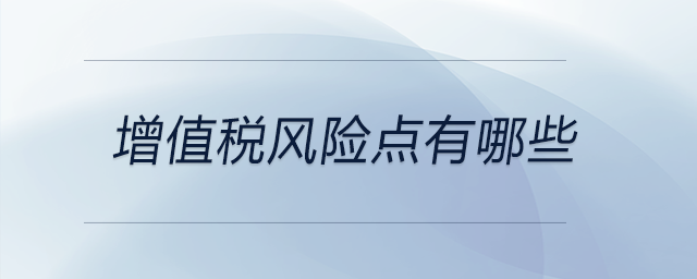 增值稅風(fēng)險(xiǎn)點(diǎn)有哪些