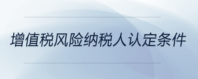 增值稅風(fēng)險(xiǎn)納稅人認(rèn)定條件