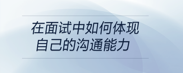 在面試中如何體現(xiàn)自己的溝通能力