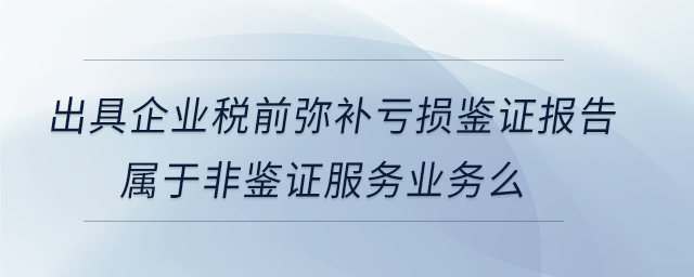 出具企業(yè)稅前彌補(bǔ)虧損鑒證報(bào)告屬于非鑒證服務(wù)業(yè)務(wù)么