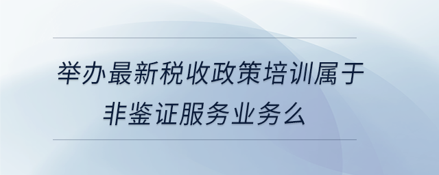 舉辦最新稅收政策培訓(xùn)屬于非鑒證服務(wù)業(yè)務(wù)么