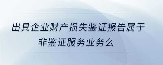 出具企業(yè)財產(chǎn)損失鑒證報告屬于非鑒證服務(wù)業(yè)務(wù)么