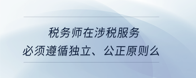 稅務師在涉稅服務必須遵循獨立,、公正原則么