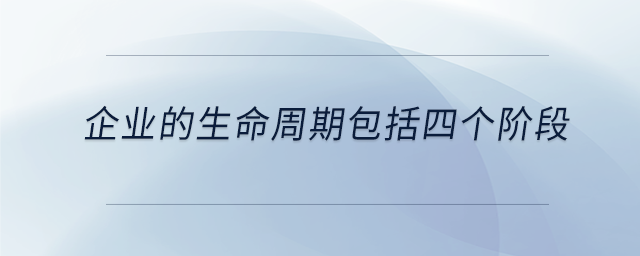 企業(yè)的生命周期包括四個(gè)階段