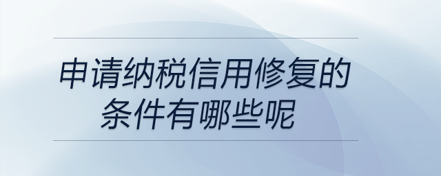 申請(qǐng)納稅信用修復(fù)的條件有哪些呢