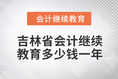 2024年吉林省會計(jì)繼續(xù)教育多少錢一年,？