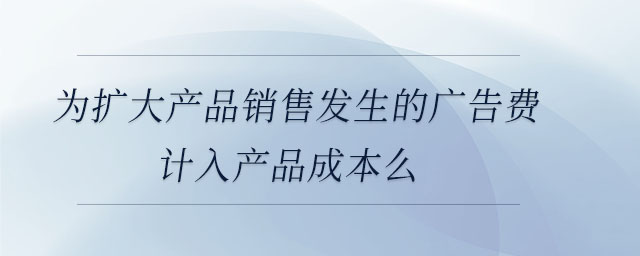 為擴(kuò)大產(chǎn)品銷售發(fā)生的廣告費(fèi)計入產(chǎn)品成本么