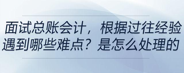 面試總賬會計，根據過往經驗,，遇到哪些難點,？你是怎么處理的？