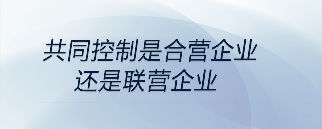 共同控制是合營企業(yè)還是聯(lián)營企業(yè)