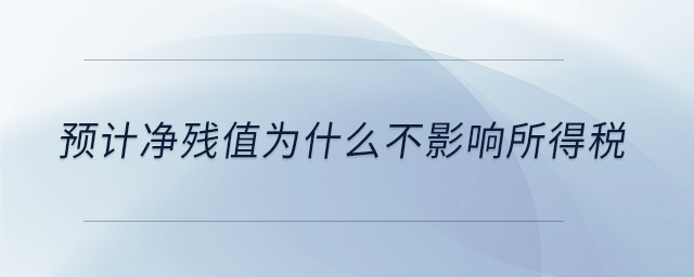 預計凈殘值為什么不影響所得稅