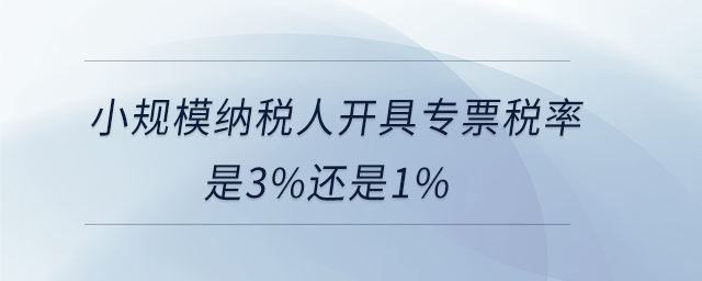 小規(guī)模納稅人開具專票稅率是3%還是1%