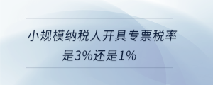 小規(guī)模納稅人開具專票稅率是3%還是1%