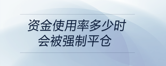 資金使用率多少時(shí)會(huì)被強(qiáng)制平倉(cāng)