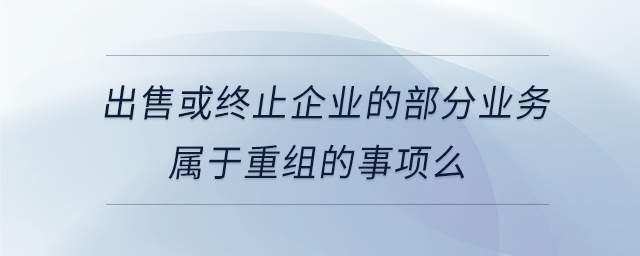 出售或終止企業(yè)的部分業(yè)務屬于重組的事項么