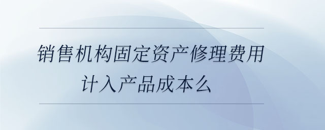 銷售機(jī)構(gòu)固定資產(chǎn)修理費(fèi)用計(jì)入產(chǎn)品成本么