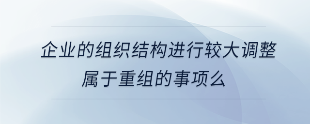 企業(yè)的組織結(jié)構(gòu)進(jìn)行較大調(diào)整屬于重組的事項(xiàng)么