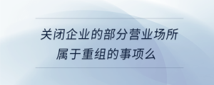 關(guān)閉企業(yè)的部分營業(yè)場所屬于重組的事項(xiàng)么