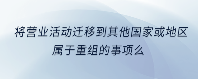 將營業(yè)活動(dòng)遷移到其他國家或地區(qū)屬于重組的事項(xiàng)么