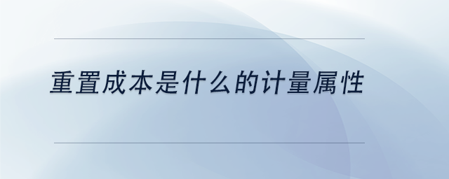 中級會計(jì)重置成本是什么的計(jì)量屬性