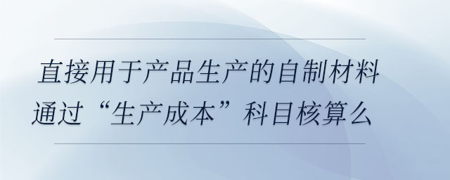 直接用于產(chǎn)品生產(chǎn)的自制材料通過(guò)“生產(chǎn)成本”科目核算么